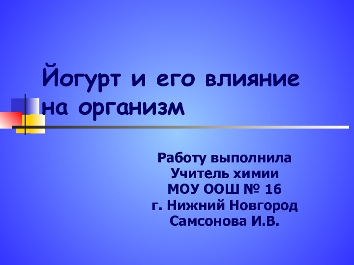 Йогурт и его влияние на организмРаботу выполнилаУчитель химииМОУ ООШ № 16г. Нижний НовгородСамсонова И.В.