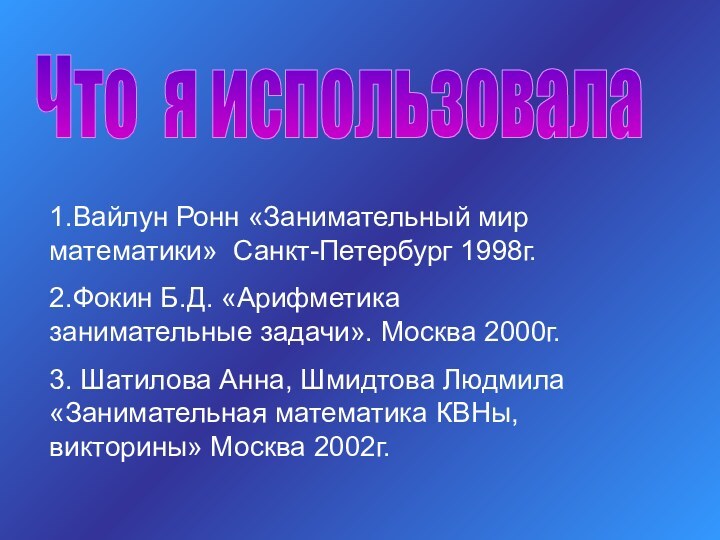 Что я использовала 1.Вайлун Ронн «Занимательный мир математики» Санкт-Петербург 1998г.2.Фокин Б.Д. «Арифметика