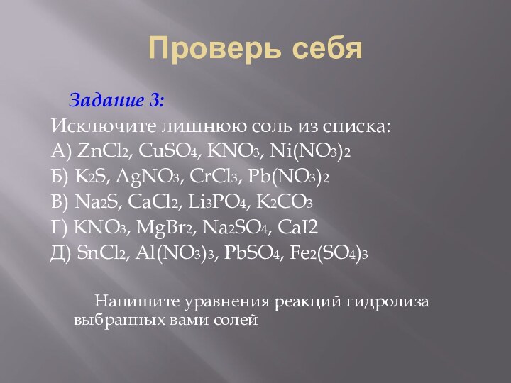 Проверь себя	Задание 3:Исключите лишнюю соль из списка:А) ZnCl2, CuSO4, KNO3, Ni(NO3)2Б) K2S,