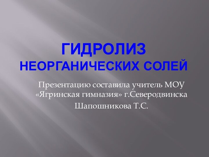 Гидролиз неорганических солейПрезентацию составила учитель МОУ «Ягринская гимназия» г.Северодвинска Шапошникова Т.С.