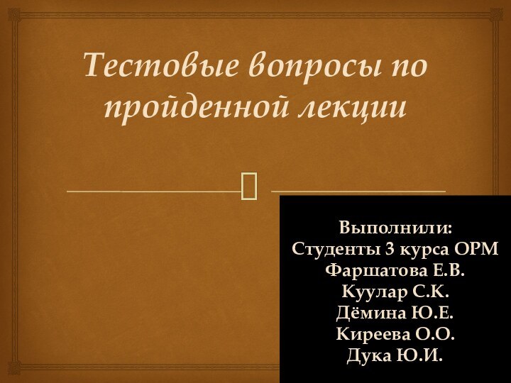 Тестовые вопросы по пройденной лекцииВыполнили:Студенты 3 курса ОРМФаршатова Е.В.Куулар С.К.Дёмина Ю.Е.Киреева О.О.Дука Ю.И.