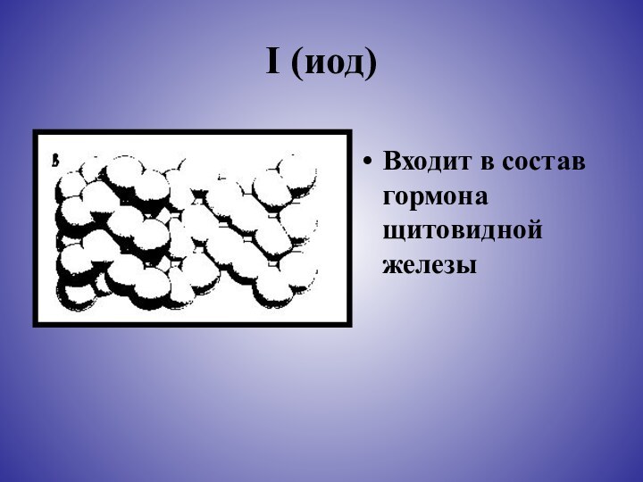 I (иод)Входит в состав гормона щитовидной железы