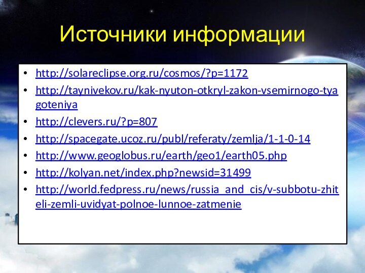 Источники информации http://solareclipse.org.ru/cosmos/?p=1172http://taynivekov.ru/kak-nyuton-otkryl-zakon-vsemirnogo-tyagoteniyahttp://clevers.ru/?p=807http://spacegate.ucoz.ru/publ/referaty/zemlja/1-1-0-14http://www.geoglobus.ru/earth/geo1/earth05.phphttp://kolyan.net/index.php?newsid=31499http://world.fedpress.ru/news/russia_and_cis/v-subbotu-zhiteli-zemli-uvidyat-polnoe-lunnoe-zatmenie