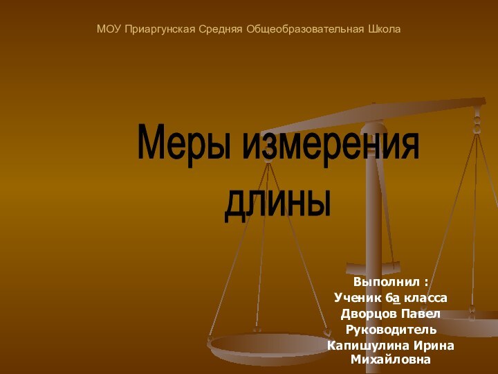 МОУ Приаргунская Средняя Общеобразовательная ШколаВыполнил :Ученик 6а класса Дворцов ПавелРуководительКапишулина Ирина МихайловнаМеры измерениядлины