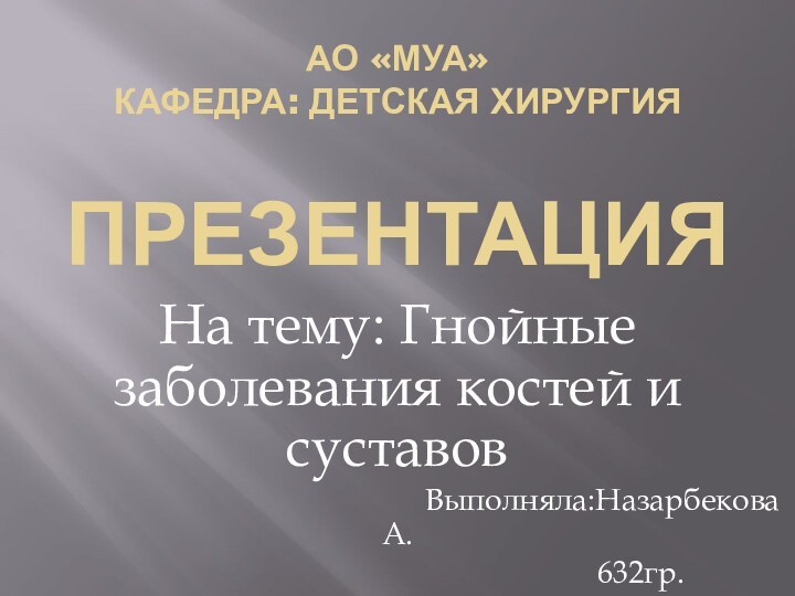 АО «МУА» Кафедра: Детская хирургия  ПРЕЗЕНТАЦИЯНа тему: Гнойные заболевания костей и