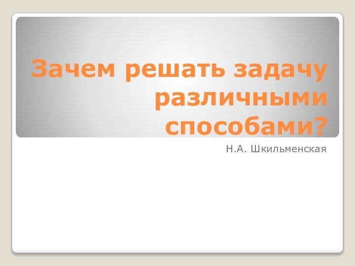 Зачем решать задачу различными способами?Н.А. Шкильменская