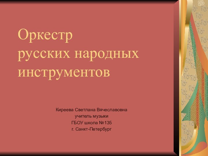 Оркестр русских народных инструментовКиреева Светлана Вячеславовнаучитель музыки ГБОУ школа №135г. Санкт-Петербург