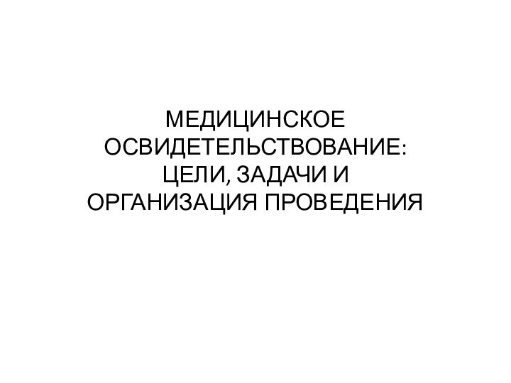 МЕДИЦИНСКОЕ ОСВИДЕТЕЛЬСТВОВАНИЕ: ЦЕЛИ, ЗАДАЧИ И  ОРГАНИЗАЦИЯ ПРОВЕДЕНИЯ