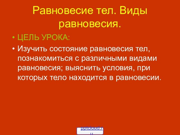 Равновесие тел. Виды равновесия.ЦЕЛЬ УРОКА:Изучить состояние равновесия тел, познакомиться с различными видами