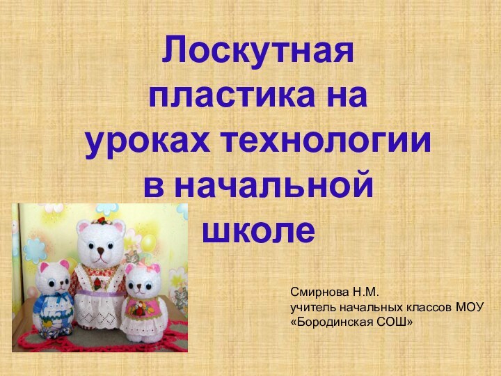 Лоскутная пластика на уроках технологии в начальной школеСмирнова Н.М. учитель начальных классов МОУ «Бородинская СОШ»