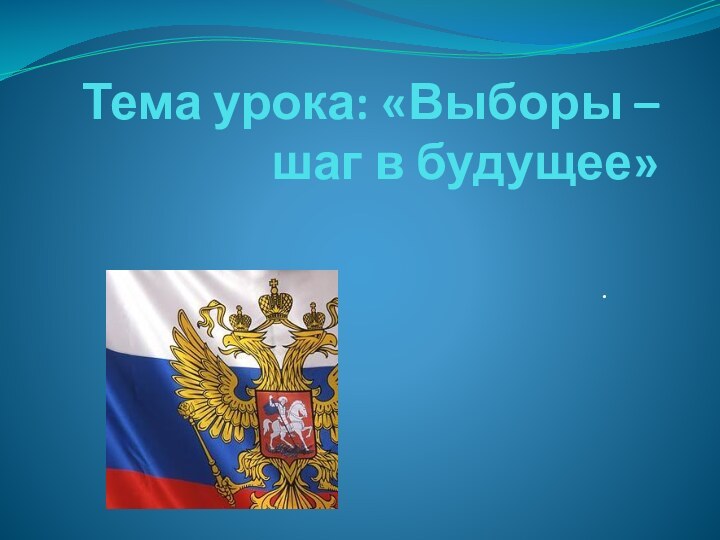 Тема урока: «Выборы – шаг в будущее» .