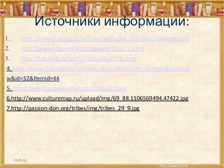 24.09.10Источники информации:http://www.cultinfo.ru/verhovajye/house_mikhalev/mikhalev.htmhttp://www.kraeved74.ru/pages/article272.htmlhttp://feb-web.ru/feb/irl/il0/ila/ila25742.htm4. http://www.chernigovka.ru/index.php?option=com_content&task=view&id=32&Itemid=445. http://denolius.livejournal.com/269326.html6.http://www.culturemap.ru/upload/img/69_88.1106569494.47422.jpg7.http://passion-don.org/tribes/img/tribes_29_9.jpg 