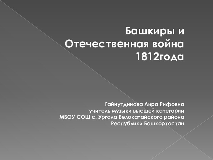 Башкиры и Отечественная война 1812годаГайнутдинова Лира Рифовнаучитель музыки высшей категорииМБОУ СОШ с.