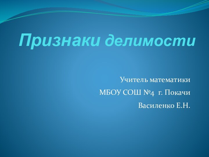 Признаки делимостиУчитель математикиМБОУ СОШ №4 г. ПокачиВасиленко Е.Н.