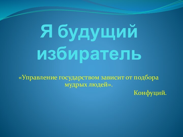 Я будущий избиратель«Управление государством зависит от подбора мудрых людей».Конфуций.