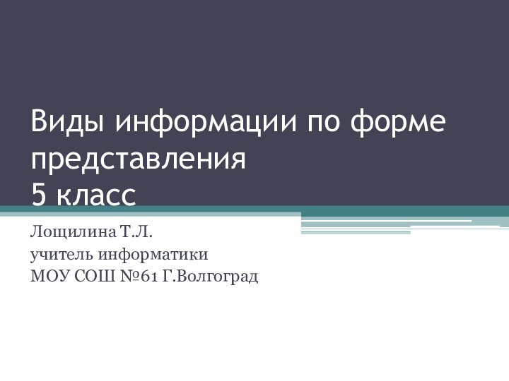 Виды информации по форме представления 5 классЛощилина Т.Л.учитель информатикиМОУ СОШ №61 Г.Волгоград