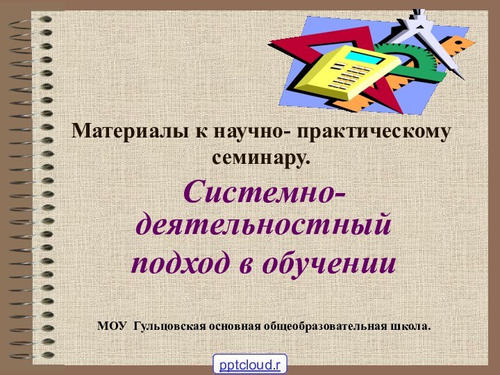 Материалы к научно- практическому семинару.Системно- деятельностный подход в обученииМОУ Гульцовская основная общеобразовательная школа.