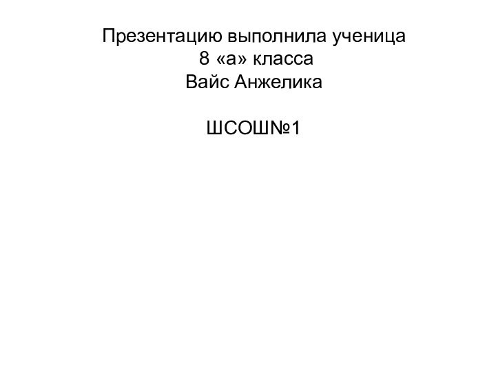 Презентацию выполнила ученица  8 «а» класса  Вайс Анжелика  ШСОШ№1