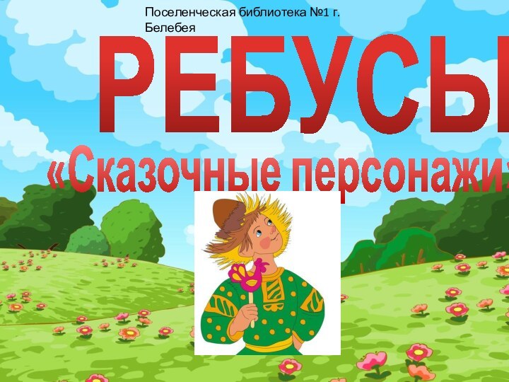 РЕБУСЫ«Сказочные персонажи»Поселенческая библиотека №1 г. Белебея