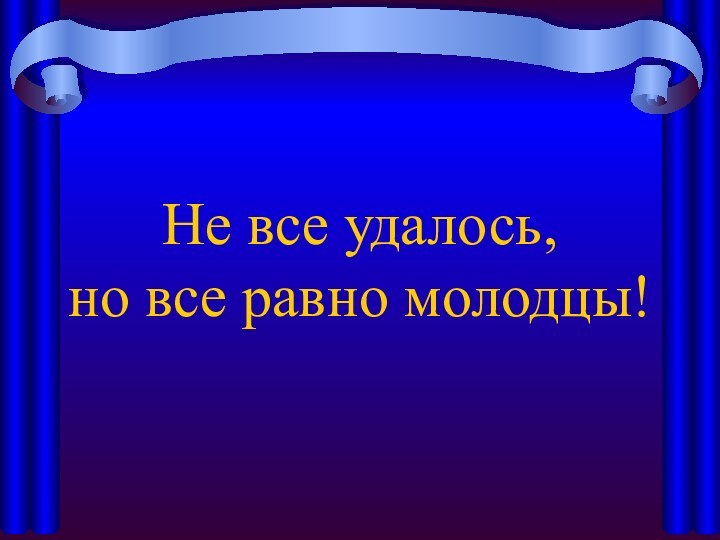 Не все удалось,  но все равно молодцы!