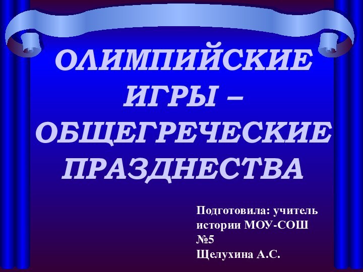 ОЛИМПИЙСКИЕ ИГРЫ – ОБЩЕГРЕЧЕСКИЕ ПРАЗДНЕСТВАПодготовила: учитель истории МОУ-СОШ №5Щелухина А.С.