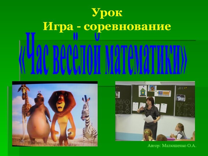 Урок  Игра - соревнованиеАвтор: Малюшенко О.А.«Час весёлой математики»