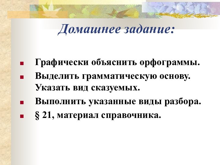 Домашнее задание:Графически объяснить орфограммы.Выделить грамматическую основу. Указать вид сказуемых.Выполнить указанные виды разбора.§ 21, материал справочника.