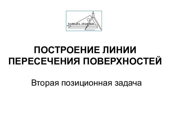 ПОСТРОЕНИЕ ЛИНИИ ПЕРЕСЕЧЕНИЯ ПОВЕРХНОСТЕЙ Вторая позиционная задача