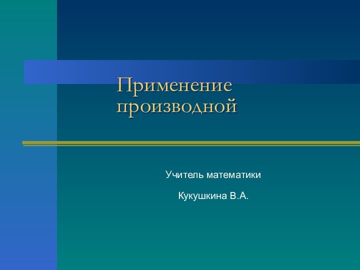 Применение  производнойУчитель математики Кукушкина В.А.