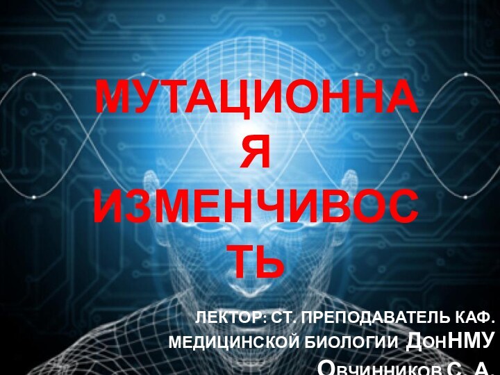 МУТАЦИОННАЯ ИЗМЕНЧИВОСТЬЛектор: ст. преподаватель каф. Медицинской биологии дОНнму  ОВЧИННИКОВ с. А.