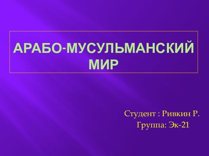 АРАБО-МУСУЛЬМАНСКИЙ МИРСтудент : Ривкин Р. Группа: Эк-21