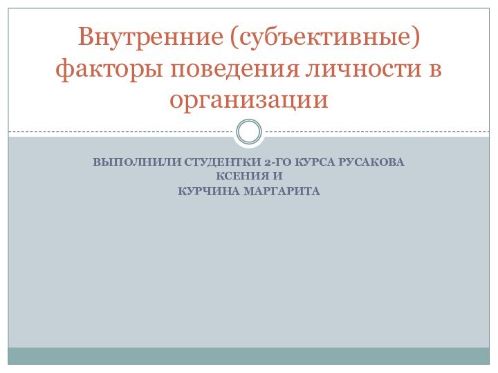 Выполнили студентки 2-го курса Русакова ксения и курчина маргаритаВнутренние (субъективные) факторы поведения личности в организации