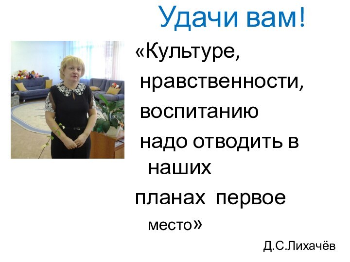 Удачи вам!    «Культуре, нравственности, воспитанию надо отводить в нашихпланах первое место»Д.С.Лихачёв