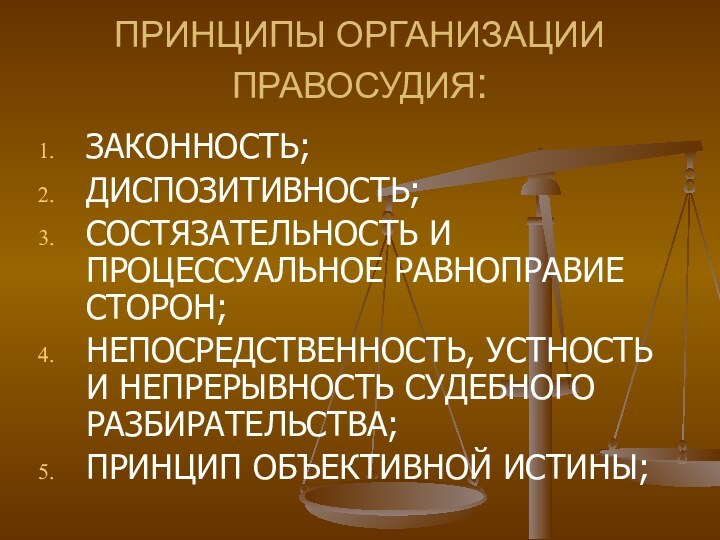 ПРИНЦИПЫ ОРГАНИЗАЦИИ ПРАВОСУДИЯ:ЗАКОННОСТЬ;ДИСПОЗИТИВНОСТЬ;СОСТЯЗАТЕЛЬНОСТЬ И ПРОЦЕССУАЛЬНОЕ РАВНОПРАВИЕ СТОРОН;НЕПОСРЕДСТВЕННОСТЬ, УСТНОСТЬ И НЕПРЕРЫВНОСТЬ СУДЕБНОГО РАЗБИРАТЕЛЬСТВА;ПРИНЦИП ОБЪЕКТИВНОЙ ИСТИНЫ;