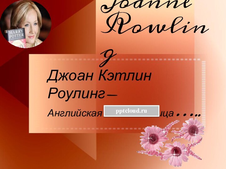 Joanne Rowling Джоан Кэтлин Роулинг- Английская писательница…..