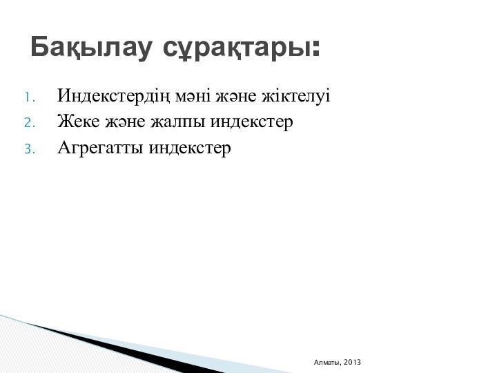 Индекстердің мәні және жіктелуіЖеке және жалпы индекстерАгрегатты индекстерАлматы, 2013Бақылау сұрақтары: