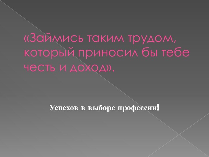 «Займись таким трудом, который приносил бы тебе честь и доход».Успехов в выборе профессии!