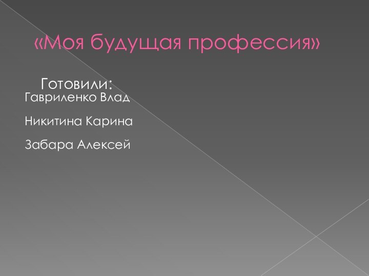 «Моя будущая профессия»	Готовили:Гавриленко ВладНикитина КаринаЗабара Алексей