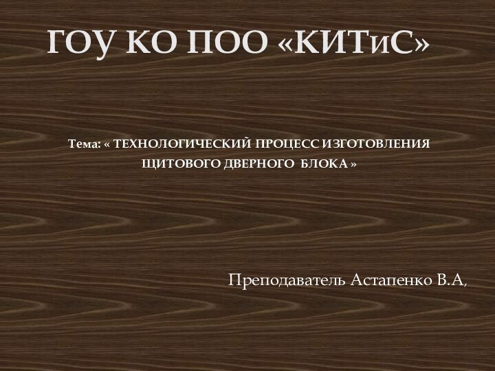 ГОУ КО ПОО «КИТиС»Тема: « ТЕХНОЛОГИЧЕСКИЙ ПРОЦЕСС ИЗГОТОВЛЕНИЯ  ЩИТОВОГО ДВЕРНОГО БЛОКА