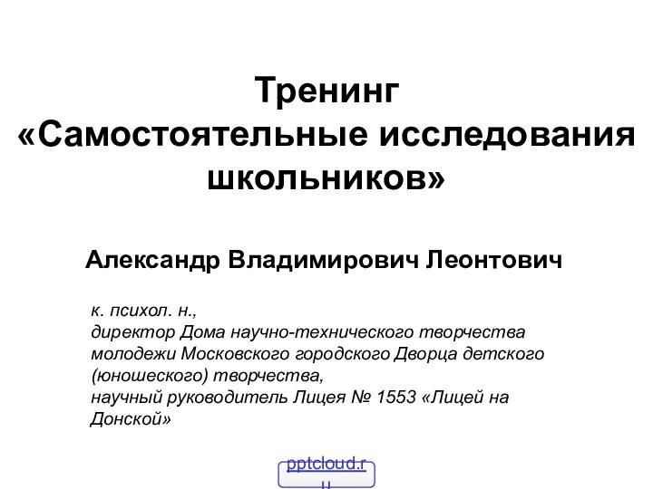 Тренинг  «Самостоятельные исследования школьников» Александр Владимирович Леонтовичк. психол. н., директор Дома