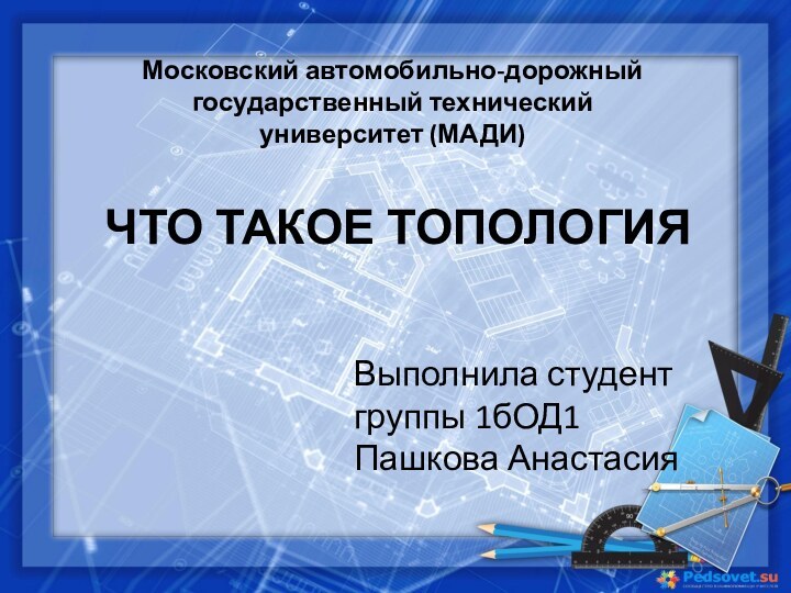 ЧТО ТАКОЕ ТОПОЛОГИЯВыполнила студентгруппы 1бОД1Пашкова АнастасияМосковский автомобильно-дорожный государственный технический университет (МАДИ)