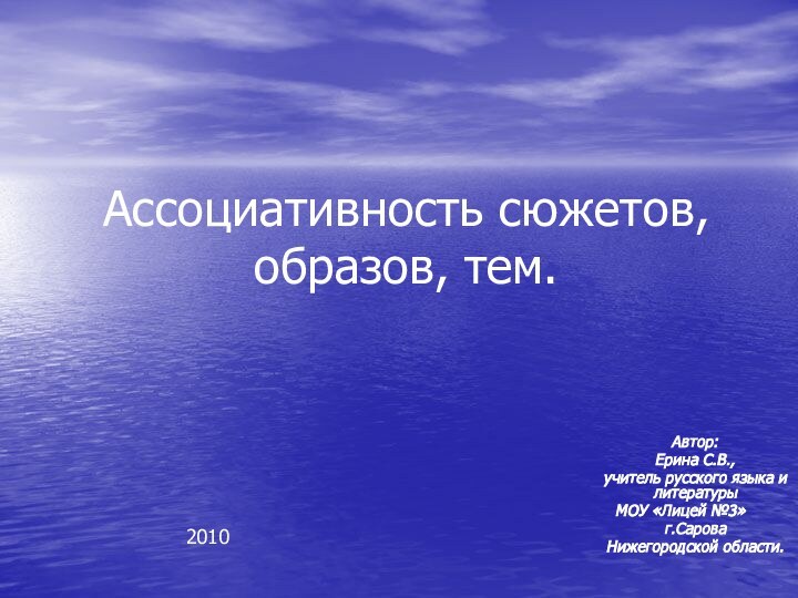 Ассоциативность сюжетов, образов, тем.Автор:Ерина С.В.,учитель русского языка и литературыМОУ «Лицей №3»	г.СароваНижегородской области.2010