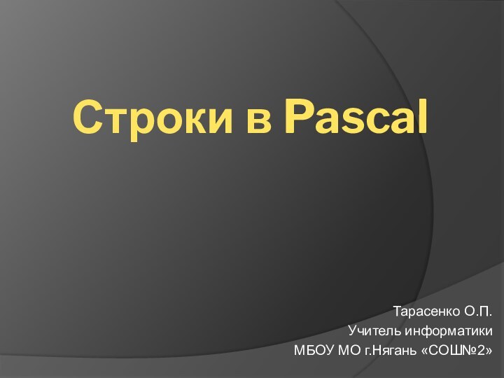 Строки в PascalТарасенко О.П.Учитель информатикиМБОУ МО г.Нягань «СОШ№2»