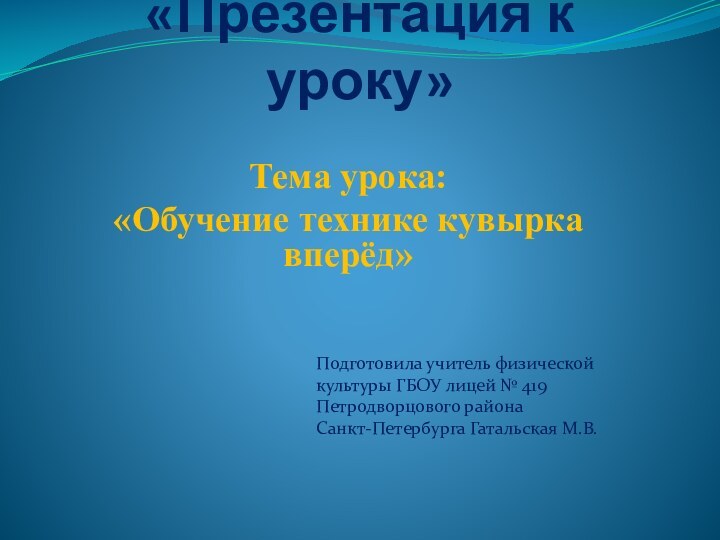 «Презентация к уроку»Тема урока: «Обучение технике кувырка вперёд»Подготовила учитель физической культуры ГБОУ