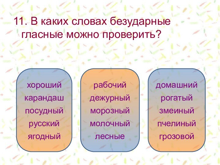 11. В каких словах безударные гласные можно проверить?домашнийрогатыйзмеиныйпчелиныйгрозовойрабочийдежурныйморозныймолочныйлесныехорошийкарандашпосудныйрусскийягодный