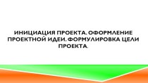 Инициация проекта. Оформление проектной идеи. Формулировка цели проекта