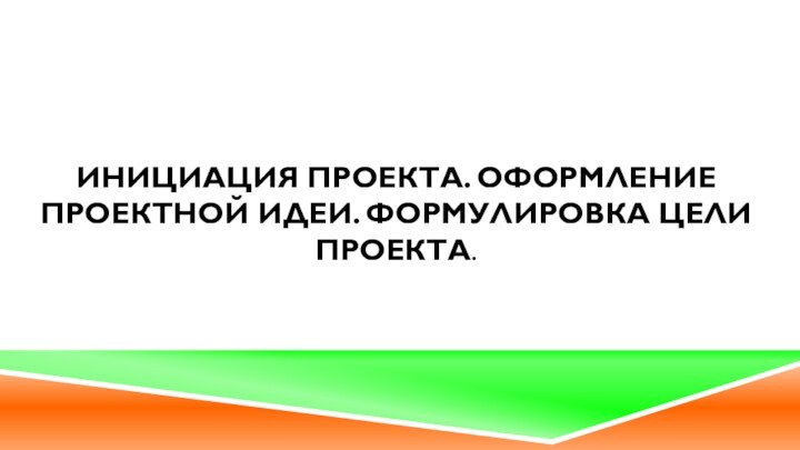 Инициация проекта. Оформление проектной идеи. Формулировка цели проекта.