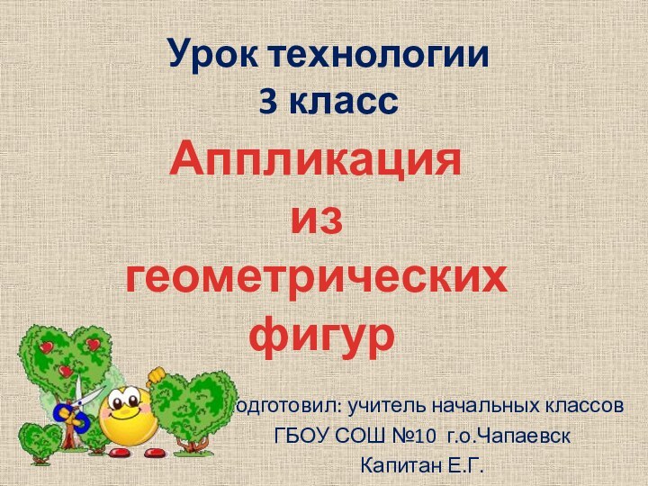 Урок технологии 3 классПодготовил: учитель начальных классов ГБОУ СОШ №10 г.о.ЧапаевскКапитан Е.Г.Аппликация из геометрических фигур