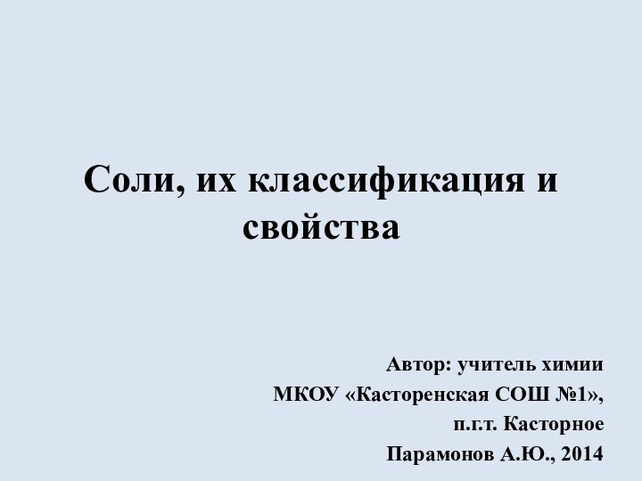 Соли, их классификация и свойстваАвтор: учитель химииМКОУ «Касторенская СОШ №1», п.г.т. Касторное Парамонов А.Ю., 2014