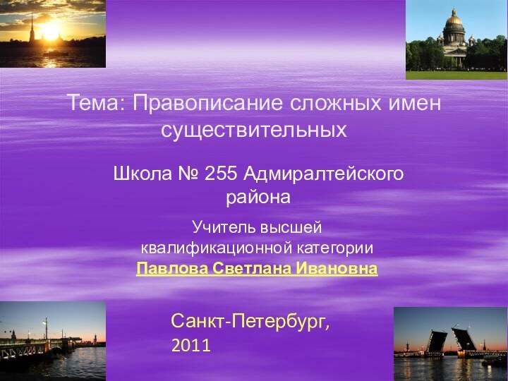 Тема: Правописание сложных имен существительныхШкола № 255 Адмиралтейского районаУчитель высшей квалификационной категории Павлова Светлана ИвановнаСанкт-Петербург, 2011